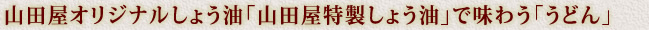 山田屋オリジナルしょう油「頑固爺こだわりしょう油」で味わう「うどん」
