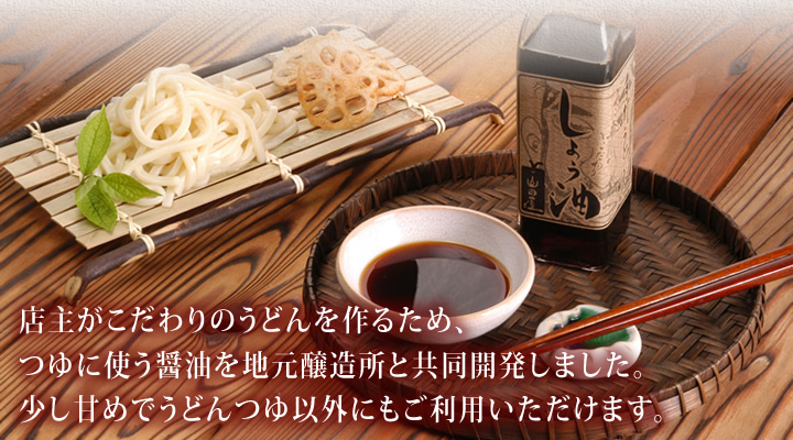 店主がこだわりのうどんを作るため、つゆに使う醤油を地元醸造所と共同開発しました。少し甘めでうどんつゆ以外にもご利用いただけます。